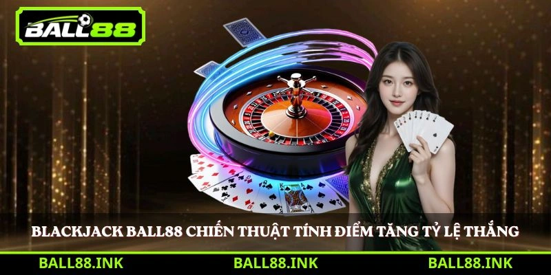 Blackjack BALL88 chiến thuật tính điểm tăng tỷ lệ thắng 