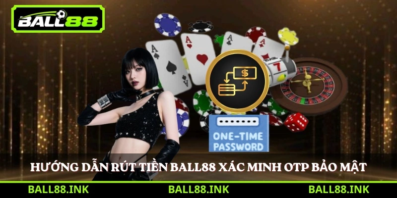 Hướng dẫn rút tiền BALL88 xác minh OTP bảo mật 